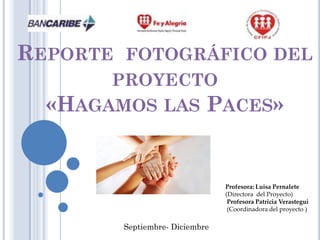 REPORTE   FOTOGRÁFICO DEL
       PROYECTO
  «HAGAMOS LAS PACES»


                                  Profesora: Luisa Pernalete
                                  (Directora del Proyecto)
                                   Profesora Patricia Verastegui
                                   (Coordinadora del proyecto )

          Septiembre- Diciembre
 