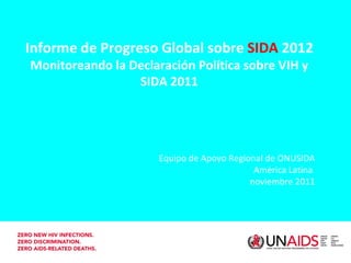 Informe de Progreso Global sobre  SIDA  2012 Monitoreando la Declaración Política sobre VIH y SIDA 2011 Equipo de Apoyo Regional de ONUSIDA América Latina  noviembre 2011 