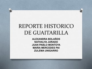 REPORTE HISTORICO
DE GUAITARILLA
ALEXANDRA BOLAÑOS
NATHALYA JURADO
JUAN PABLO MONTOYA
MARIA MERCEDES PAI
ZULEMA UNIGARRO
 