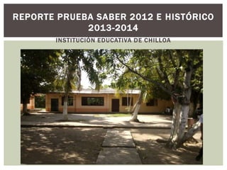 INSTITUCIÓN EDUCATIVA DE CHILLOA
REPORTE PRUEBA SABER 2012 E HISTÓRICO
2013-2014
 