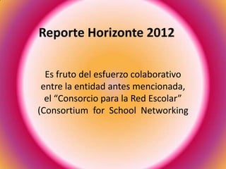 Reporte Horizonte 2012
Es fruto del esfuerzo colaborativo
entre la entidad antes mencionada,
el “Consorcio para la Red Escolar”
(Consortium for School Networking

 