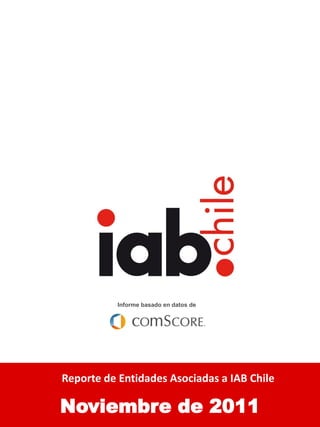 i




           Informe basado en datos de




Audiencia Online Chilena
Reporte de Entidades Asociadas a IAB Chile

Noviembre de 2011
 