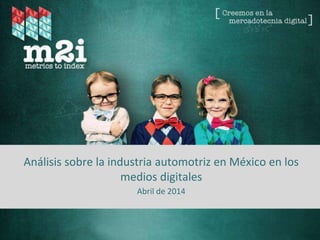 Fuente: Metrics to Index – 2014
Análisis sobre la industria automotriz en México en los
medios digitales
Abril de 2014
 