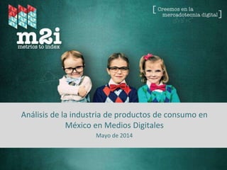 Fuente: Metrics to Index – 2014
Análisis de la industria de productos de consumo en
México en Medios Digitales
Mayo de 2014
 