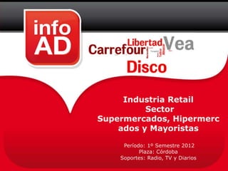 Industria Retail
          Sector
Supermercados, Hipermerc
    ados y Mayoristas

     Período: 1º Semestre 2012
           Plaza: Córdoba
    Soportes: Radio, TV y Diarios
 