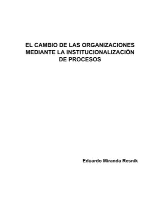 EL CAMBIO DE LAS ORGANIZACIONES
MEDIANTE LA INSTITUCIONALIZACIÓN
DE PROCESOS
Eduardo Miranda Resnik
 
