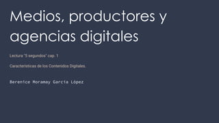 Medios, productores y
agencias digitales
Lectura "5 segundos" cap. 1
Características de los Contenidos Digitales.
Berenice Moramay García López
 