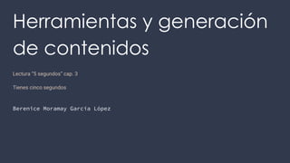 Herramientas y generación
de contenidos
Lectura “5 segundos” cap. 3
Tienes cinco segundos
Berenice Moramay García López
 