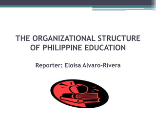 THE ORGANIZATIONAL STRUCTURE
OF PHILIPPINE EDUCATION
Reporter: Eloisa Alvaro-Rivera
 