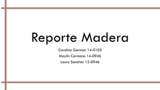 Reporte Madera
Carolina German 14-0105
Maylin Carmona 14-0946
Laura Sanchez 12-0946
 