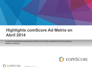 © comScore, Inc. Proprietary.
Febrero 2014
La única herramienta sindicada de cálculo de inversión publicitaria por Anunciante y
Medios en México
Highlights comScore Ad Metrix en
Abril 2014
 