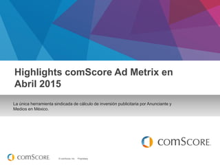 © comScore, Inc. Proprietary.
La única herramienta sindicada de cálculo de inversión publicitaria por Anunciante y
Medios en México.
Highlights comScore Ad Metrix en
Abril 2015
 