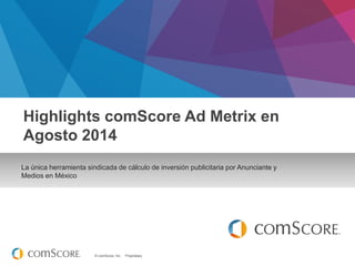 © comScore, Inc. Proprietary. 
La única herramienta sindicada de cálculo de inversión publicitaria por Anunciante y 
Medios en México 
Highlights comScore Ad Metrix en Agosto 2014  