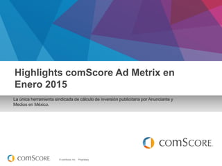 © comScore, Inc. Proprietary.
La única herramienta sindicada de cálculo de inversión publicitaria por Anunciante y
Medios en México.
Highlights comScore Ad Metrix en
Enero 2015
 