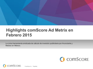 © comScore, Inc. Proprietary.
La única herramienta sindicada de cálculo de inversión publicitaria por Anunciante y
Medios en México.
Highlights comScore Ad Metrix en
Febrero 2015
 
