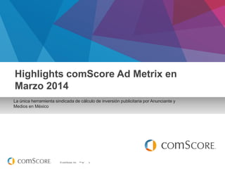 © comScore, Inc. Proprietary.
Febrero 2014
La única herramienta sindicada de cálculo de inversión publicitaria por Anunciante y
Medios en México
Highlights comScore Ad Metrix en
Marzo 2014
 