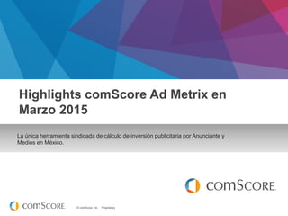 © comScore, Inc. Proprietary.
La única herramienta sindicada de cálculo de inversión publicitaria por Anunciante y
Medios en México.
Highlights comScore Ad Metrix en
Marzo 2015
 