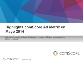 © comScore, Inc. Proprietary.
Febrero 2014
La única herramienta sindicada de cálculo de inversión publicitaria por Anunciante y
Medios en México
Highlights comScore Ad Metrix en
Mayo 2014
 