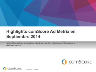 © comScore, Inc. Proprietary. 
La única herramienta sindicada de cálculo de inversión publicitaria por Anunciante y 
Medios en México 
Highlights comScore Ad Metrix en Septiembre 2014  