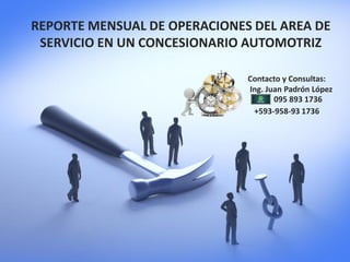 REPORTE MENSUAL DE OPERACIONES DEL AREA DE
SERVICIO EN UN CONCESIONARIO AUTOMOTRIZ
Contacto y Consultas:
Ing. Juan Padrón López
095 893 1736
+593-958-93 1736
 