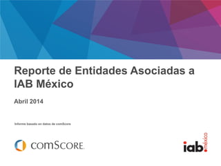 Febrero 2014
Informe basado en datos de comScore
Reporte de Entidades Asociadas a
IAB México
Abril 2014
 