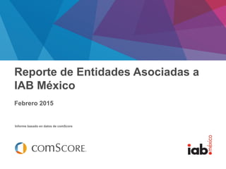 Febrero 2014
Informe basado en datos de comScore
Reporte de Entidades Asociadas a
IAB México
Febrero 2015
 
