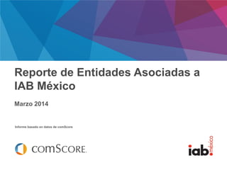Febrero 2014
Informe basado en datos de comScore
Reporte de Entidades Asociadas a
IAB México
Marzo 2014
 
