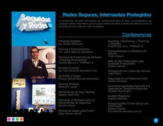 Redes Seguras, Internautas Protegidos
La protección de esta información es fundamental para el buen funcionamiento de
cualquier sistma informático, por lo que el cifrado de datos a través de métodos como la
encriptación son cada vez más necesarios.


                                                            Conferencias
Crímenes Digitales                            Spoofing + Scamming + Pharming
Ing. Andrés Velázquez                         = Desastre
                                              Rodolfo Baz a.k.a. “Pr@fEsOr X”
Hacking y Ciberterrorismo
Fco. Javier Valencia Valdespino               Vulnerabilidades en Modems de
                                              México
Técnicas de Protección de Software            Pedro Joaquín
“Cracking-Anticracking”                       Web de Alto Desempeño para
Rodolfo Baz a.k.a. “Pr@fEsOr X”               Cualquier Presupuesto
                                              Gustavo Barrón
Acústica Forense
Ing. Iván Edmundo Sarmiento Ávila             Protegiendo mis Tubos del Internet
                                              José Carlos
De Sniffer a Hydra
Enrique Alfonso Sánchez Montellano            Seguridad en la Plataforma Flash
                                              Alberto González
Hacking Wireless
Marcos G. López                               Geometría Algebráica Aplicada a la
                                              Seguriad en Telecomunicaciones
Herramientas de Bug Tracking                  Edurado Ruíz Duarte
Gerardo Marín Paz
                                              Incident Response
                                              Roberto Martínez
Aplicando el Software Libre en
Herramientas de Seguridad                     Esteganografía: El Arte de Ocultar
Sandino Araico                                Información
                                              Roberto Gómez
Pérdida de Datos ¿Qué Falló?                  Encuentros cercanos con la
Edgar Gómez García

                                                                                           41
 