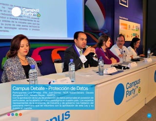 Campus Debate - Protección de Datos
Participantes: Lina Ornelas - IFAI, Joel Gómez - NCR, Isabel Davara - Davara
Abogados S.C., Alfredo Reyes - AMIPCI.
Con la aprobación de la Ley de protección de datos personales en posesión de
particulares, se ha abierto un nuevo paradigma en nuestro país. Los expertos
representantes de la academia, de industria y de gobierno nos hablaron del
panorama mexicano que se vislumbra con la aprobación de esta Ley y su
puesta en marcha.


                                                                               65
 