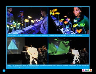 Jardín Robótico - Un jardín cibernético que interactúa con el expectador. Las flores reaccionan al sonido, luz o incluso al movimiento.




     Stop-It - un secuenciador donde es posible componer una melodía pegando Post-it ® en una superficie cuadriculada, no sólo cambian los
     sonidos, sino las imágenes en la proyección del fondo.

92
 