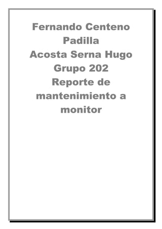 Fernando Centeno
Padilla
Acosta Serna Hugo
Grupo 202
Reporte de
mantenimiento a
monitor
 