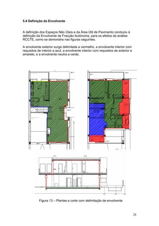 5.4 Definição da Envolvente


A definição dos Espaços Não Úteis e da Área Útil de Pavimento conduziu à
definição da Envolvente da Fracção Autónoma, para os efeitos da análise
RCCTE, como se demonstra nas figuras seguintes.

A envolvente exterior surge delimitada a vermelho, a envolvente interior com
requisitos de interior a azul, a envolvente interior com requisitos de exterior a
amarelo, e a envolvente neutra a verde.




            Figura 13 – Plantas e corte com delimitação de envolvente



                                                                                    28
 