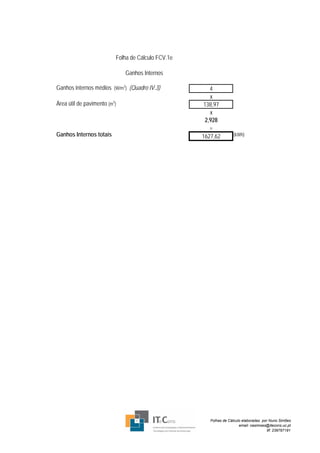 Folha de Cálculo FCV.1e

                              Ganhos Internos

Ganhos internos médios (W/m2) (Quadro IV.3)             4
                                                        x
Área útil de pavimento (m2)                          138,97
                                                        x
                                                      2,928
                                                        =
Ganhos Internos totais                              1627,62         (kWh)




                                                       Folhas de Cálculo elaboradas por Nuno Simões
                                                                       email: nasimoes@itecons.uc.pt
                                                                                       tlf: 239797191
 