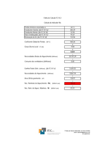 Folha de Cálculo FC IV.2

                              Cálculo do Indicador Nic

Perdas térmicas associadas a:                                      (W/°C)
Envolvente Exterior (da FC IV.1a)                                282,29
Envolvente Interior (da FC IV.1b)                                 52,94
Vãos Envidraçados (da FC IV.1c)                                   91,07
Renovação de Ar (da FC IV.1d)                                    133,96
                                                                    =
Coeficiente Global de Perdas (W/°C)                              560,26
                                                                     x
Graus-Dia no Local (ºC.dia)                                       1540
                                                                     x
                                                                  0,024
                                                                    =
Necessidades Brutas de Aquecimento (kWh/ano)                    20.707,29
                                                                    +
Consumo dos ventiladores (kWh/ano)                                 0,00

                                                                     -
GanhosTotais Úteis (kWh/ano) (da FC IV.1e)                       5.639,35
                                                                     =
Necessidades de Aquecimento (kWh/ano)                            15067,94
                                                                     /
Área Útil de pavimento (m²)                                       138,97
                                                                     =
Nec. Nominais de Aquecimento - Nic (kWh/m².ano)                   108,43
                                                                     <
Nec. Nom. de Aquec. Máximas - Ni (kWh/m².ano)                      81,01




                                                         F olhas de Cálculo elaboradas por Nuno Simões
                                                                         email: nasimoes@itecons.uc.pt
                                                                                        tlf: 239797191
 