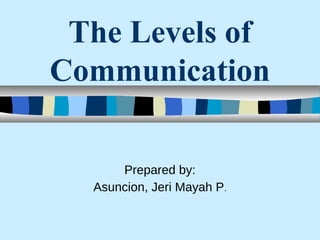 The Levels of
Communication
Prepared by:
Asuncion, Jeri Mayah P.
 