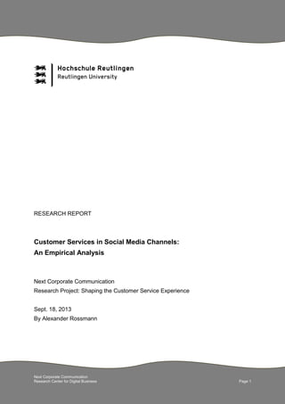 Next Corporate Communication
Research Center for Digital Business Page 1
RESEARCH REPORT
Customer Services in Social Media Channels:
An Empirical Analysis
Next Corporate Communication
Research Project: Shaping the Customer Service Experience
Sept. 18, 2013
By Alexander Rossmann
 