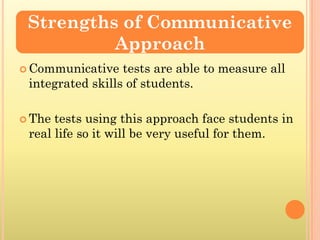Strengths of Communicative
          Approach
 Communicative   tests are able to measure all
 integrated skills of students.

 The tests using this approach face students in
 real life so it will be very useful for them.
 