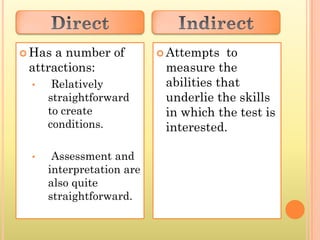  Has a number of          Attempts   to
 attractions:              measure the
 •    Relatively           abilities that
     straightforward       underlie the skills
     to create             in which the test is
     conditions.           interested.

 •    Assessment and
     interpretation are
     also quite
     straightforward.
 