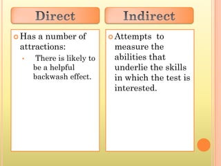  Has a number of           Attempts   to
 attractions:               measure the
 •    There is likely to    abilities that
     be a helpful           underlie the skills
     backwash effect.       in which the test is
                            interested.
 