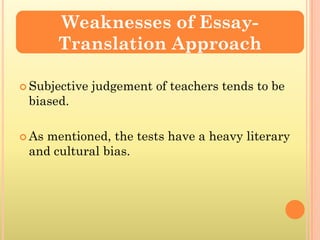 Weaknesses of Essay-
       Translation Approach

 Subjective   judgement of teachers tends to be
 biased.

 Asmentioned, the tests have a heavy literary
 and cultural bias.
 