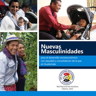 para el desarrollo socioeconómico
con equidad y consolidación de la paz
en Guatemala
Red Nacional de Hombres
Febrero, 2015
Nuevas
Masculinidades
REDNAC
IONALDEH
OMBRES
G
UATEMALA
 