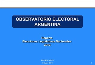 OBSERVATORIO ELECTORAL
ARGENTINA
Reporte
Elecciones Legislativas Nacionales
2013

BUENOS AIRES
Octubre 2013

1

 