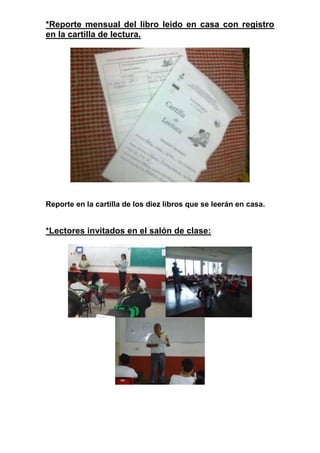 *Reporte mensual del libro leído en casa con registro
en la cartilla de lectura.




Reporte en la cartilla de los diez libros que se leerán en casa.


*Lectores invitados en el salón de clase:
 