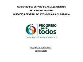 GOBIERNO DEL ESTADO DE AGUASCALIENTES SECRETARIA PRIVADA DIRECCION GENERAL DE ATENCION A LA CIUDADANIA INFORME DE ACTIVIDADES OCTUBRE 2011 