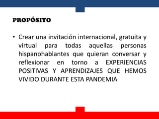 PROPÓSITO
• Crear una invitación internacional, gratuita y
virtual para todas aquellas personas
hispanohablantes que quier...