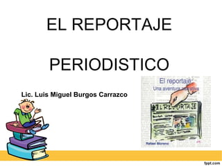 EL REPORTAJE
PERIODISTICO
Lic. Luis Miguel Burgos Carrazco
 