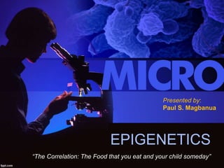 EPIGENETICS
“The Correlation: The Food that you eat and your child someday”
Presented by:
Paul S. Magbanua
 
