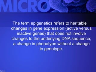 The term epigenetics refers to heritable
changes in gene expression (active versus
inactive genes) that does not involve
changes to the underlying DNA sequence;
a change in phenotype without a change
in genotype.
 