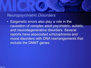 Neuropsychiatric Disorders
• Epigenetic errors also play a role in the
causation of complex adult psychiatric, autistic,
and neurodegenerative disorders. Several
reports have associated schizophrenia and
mood disorders with DNA rearrangements that
include the DNMT genes.
 