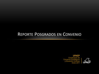 UPAEP Coordinación de Convenios Estratégicos y Educación Continua Enero 2011 Reporte Posgrados en Convenio 